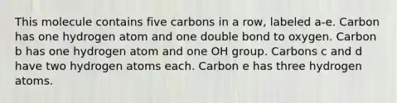 This molecule contains five carbons in a row, labeled a-e. Carbon has one hydrogen atom and one double bond to oxygen. Carbon b has one hydrogen atom and one OH group. Carbons c and d have two hydrogen atoms each. Carbon e has three hydrogen atoms.