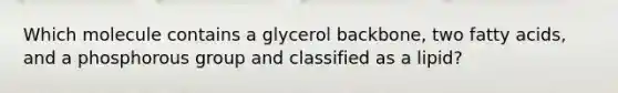 Which molecule contains a glycerol backbone, two fatty acids, and a phosphorous group and classified as a lipid?