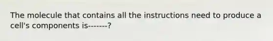 The molecule that contains all the instructions need to produce a cell's components is-------?