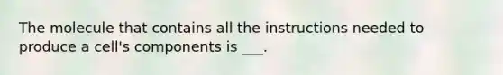 The molecule that contains all the instructions needed to produce a cell's components is ___.