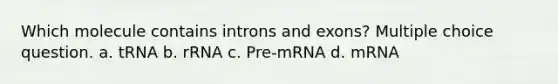 Which molecule contains introns and exons? Multiple choice question. a. tRNA b. rRNA c. Pre-mRNA d. mRNA