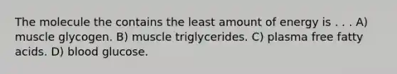 The molecule the contains the least amount of energy is . . . A) muscle glycogen. B) muscle triglycerides. C) plasma free fatty acids. D) blood glucose.