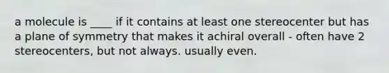 a molecule is ____ if it contains at least one stereocenter but has a plane of symmetry that makes it achiral overall - often have 2 stereocenters, but not always. usually even.