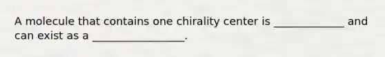 A molecule that contains one chirality center is _____________ and can exist as a _________________.