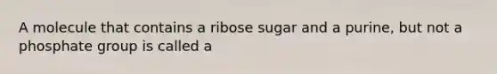 A molecule that contains a ribose sugar and a purine, but not a phosphate group is called a