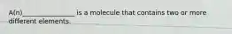 A(n)________________ is a molecule that contains two or more different elements.