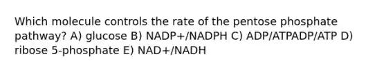 Which molecule controls the rate of the pentose phosphate pathway? A) glucose B) NADP+/NADPH C) ADP/ATPADP/ATP D) ribose 5‑phosphate E) NAD+/NADH