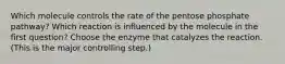 Which molecule controls the rate of the pentose phosphate pathway? Which reaction is influenced by the molecule in the first question? Choose the enzyme that catalyzes the reaction. (This is the major controlling step.)