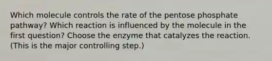 Which molecule controls the rate of <a href='https://www.questionai.com/knowledge/kU2OmaBWIM-the-pentose-phosphate-pathway' class='anchor-knowledge'>the pentose phosphate pathway</a>? Which reaction is influenced by the molecule in the first question? Choose the enzyme that catalyzes the reaction. (This is the major controlling step.)