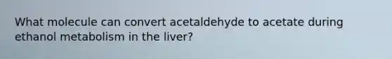 What molecule can convert acetaldehyde to acetate during ethanol metabolism in the liver?