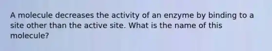 A molecule decreases the activity of an enzyme by binding to a site other than the active site. What is the name of this molecule?