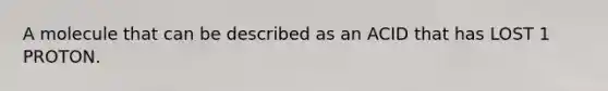 A molecule that can be described as an ACID that has LOST 1 PROTON.