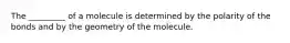 The _________ of a molecule is determined by the polarity of the bonds and by the geometry of the molecule.