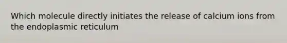 Which molecule directly initiates the release of calcium ions from the endoplasmic reticulum