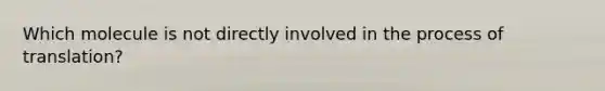 Which molecule is not directly involved in the process of translation?