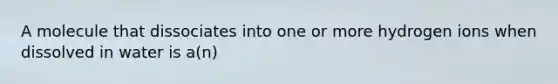A molecule that dissociates into one or more hydrogen ions when dissolved in water is a(n)