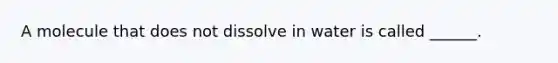 A molecule that does not dissolve in water is called ______.