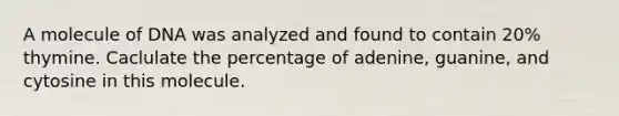 A molecule of DNA was analyzed and found to contain 20% thymine. Caclulate the percentage of adenine, guanine, and cytosine in this molecule.