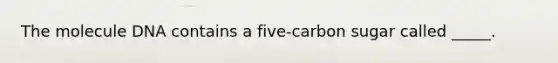 The molecule DNA contains a five-carbon sugar called _____.