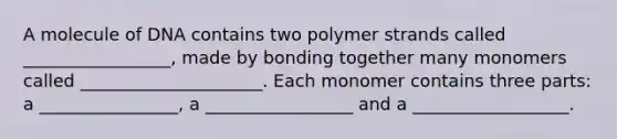 A molecule of DNA contains two polymer strands called _________________, made by bonding together many monomers called _____________________. Each monomer contains three parts: a ________________, a _________________ and a __________________.