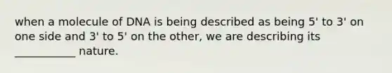 when a molecule of DNA is being described as being 5' to 3' on one side and 3' to 5' on the other, we are describing its ___________ nature.