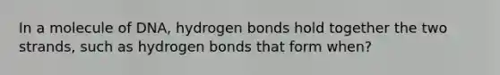 In a molecule of DNA, hydrogen bonds hold together the two strands, such as hydrogen bonds that form when?