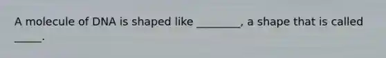 A molecule of DNA is shaped like ________, a shape that is called _____.