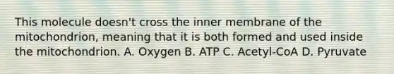 This molecule doesn't cross the inner membrane of the mitochondrion, meaning that it is both formed and used inside the mitochondrion. A. Oxygen B. ATP C. Acetyl-CoA D. Pyruvate