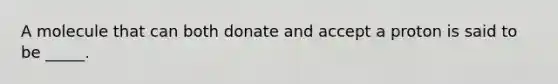 A molecule that can both donate and accept a proton is said to be _____.