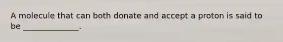 A molecule that can both donate and accept a proton is said to be ______________.