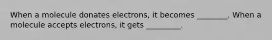 When a molecule donates electrons, it becomes ________. When a molecule accepts electrons, it gets _________.