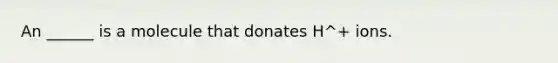 An ______ is a molecule that donates H^+ ions.