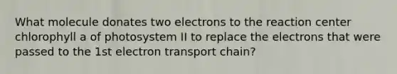 What molecule donates two electrons to the reaction center chlorophyll a of photosystem II to replace the electrons that were passed to the 1st electron transport chain?