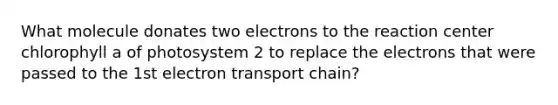 What molecule donates two electrons to the reaction center chlorophyll a of photosystem 2 to replace the electrons that were passed to the 1st electron transport chain?