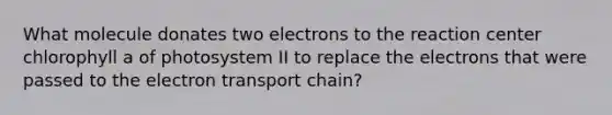 What molecule donates two electrons to the reaction center chlorophyll a of photosystem II to replace the electrons that were passed to the electron transport chain?