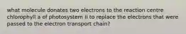 what molecule donates two electrons to the reaction centre chlorophyll a of photosystem II to replace the electrons that were passed to the electron transport chain?