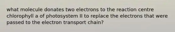 what molecule donates two electrons to the reaction centre chlorophyll a of photosystem II to replace the electrons that were passed to the electron transport chain?