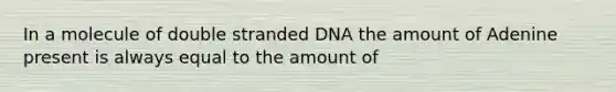 In a molecule of double stranded DNA the amount of Adenine present is always equal to the amount of