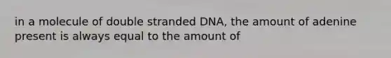 in a molecule of double stranded DNA, the amount of adenine present is always equal to the amount of