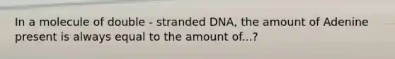 In a molecule of double - stranded DNA, the amount of Adenine present is always equal to the amount of...?