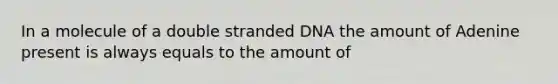 In a molecule of a double stranded DNA the amount of Adenine present is always equals to the amount of