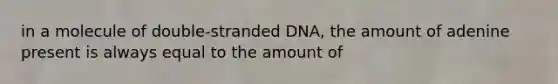 in a molecule of double-stranded DNA, the amount of adenine present is always equal to the amount of