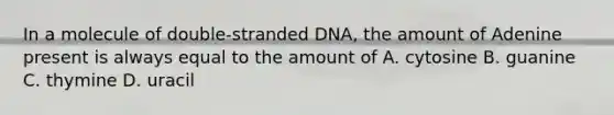 In a molecule of double-stranded DNA, the amount of Adenine present is always equal to the amount of A. cytosine B. guanine C. thymine D. uracil