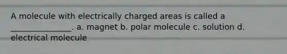 A molecule with electrically charged areas is called a _______________. a. magnet b. polar molecule c. solution d. electrical molecule