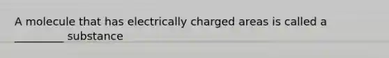 A molecule that has electrically charged areas is called a _________ substance