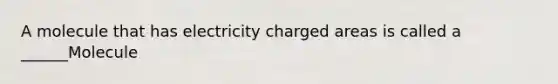 A molecule that has electricity charged areas is called a ______Molecule