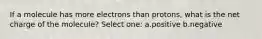 If a molecule has more electrons than protons, what is the net charge of the molecule? Select one: a.positive b.negative