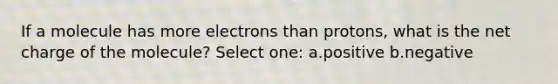 If a molecule has more electrons than protons, what is the net charge of the molecule? Select one: a.positive b.negative