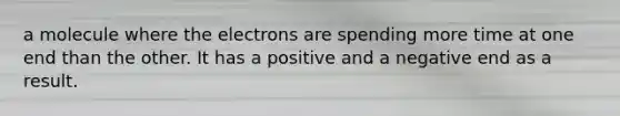 a molecule where the electrons are spending more time at one end than the other. It has a positive and a negative end as a result.