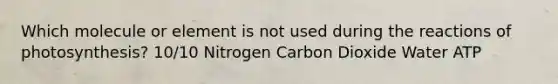 Which molecule or element is not used during the reactions of photosynthesis? 10/10 Nitrogen Carbon Dioxide Water ATP